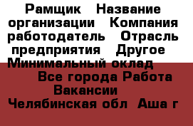 Рамщик › Название организации ­ Компания-работодатель › Отрасль предприятия ­ Другое › Минимальный оклад ­ 22 000 - Все города Работа » Вакансии   . Челябинская обл.,Аша г.